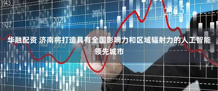 华融配资 济南将打造具有全国影响力和区域辐射力的人工智能领先城市