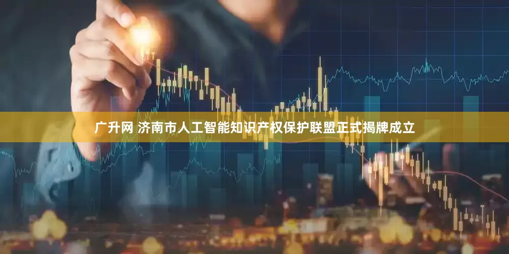 广升网 济南市人工智能知识产权保护联盟正式揭牌成立