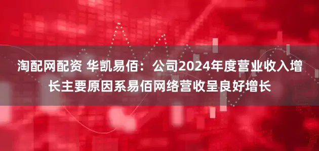 淘配网配资 华凯易佰：公司2024年度营业收入增长主要原因系易佰网络营收呈良好增长