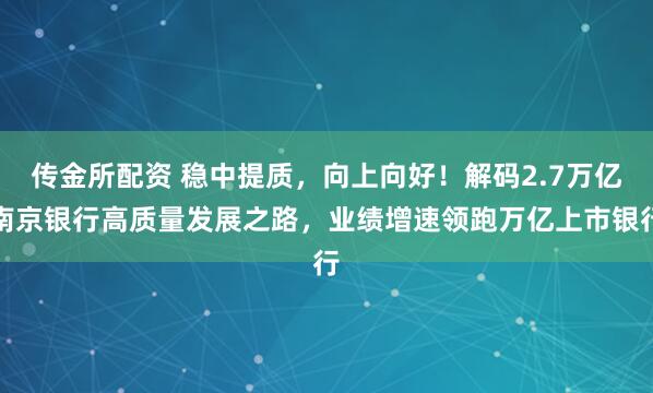 传金所配资 稳中提质，向上向好！解码2.7万亿南京银行高质量发展之路，业绩增速领跑万亿上市银行