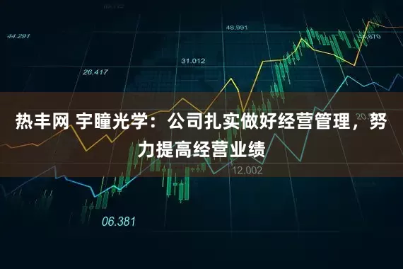 热丰网 宇瞳光学：公司扎实做好经营管理，努力提高经营业绩