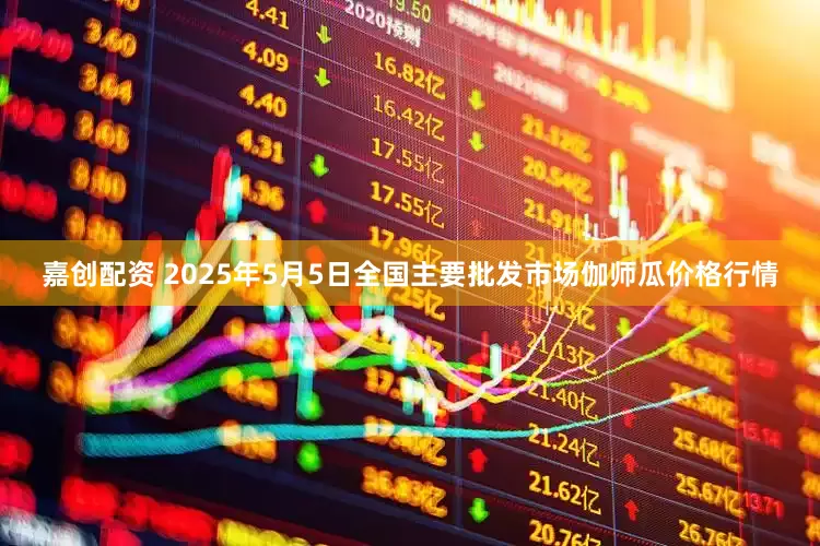嘉创配资 2025年5月5日全国主要批发市场伽师瓜价格行情