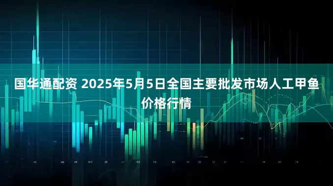 国华通配资 2025年5月5日全国主要批发市场人工甲鱼价格行情