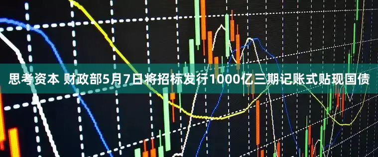 思考资本 财政部5月7日将招标发行1000亿三期记账式贴现国债