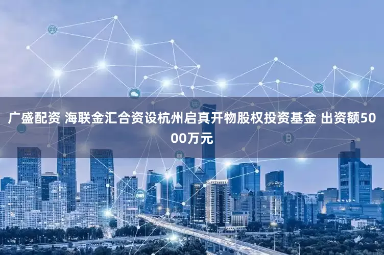 广盛配资 海联金汇合资设杭州启真开物股权投资基金 出资额5000万元