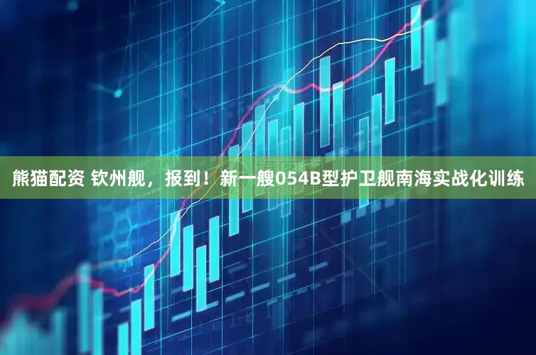 熊猫配资 钦州舰，报到！新一艘054B型护卫舰南海实战化训练