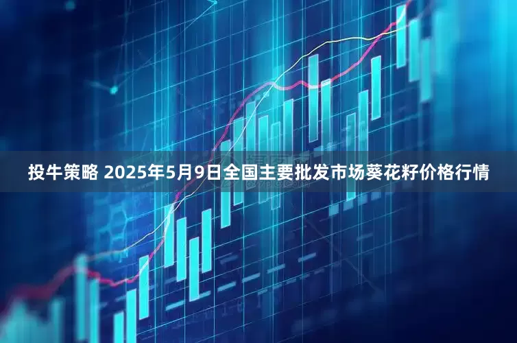 投牛策略 2025年5月9日全国主要批发市场葵花籽价格行情