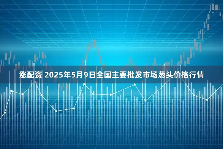 涨配资 2025年5月9日全国主要批发市场葱头价格行情