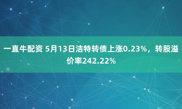 一直牛配资 5月13日洁特转债上涨0.23%，转股溢价率242.22%