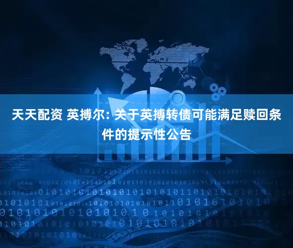 天天配资 英搏尔: 关于英搏转债可能满足赎回条件的提示性公告