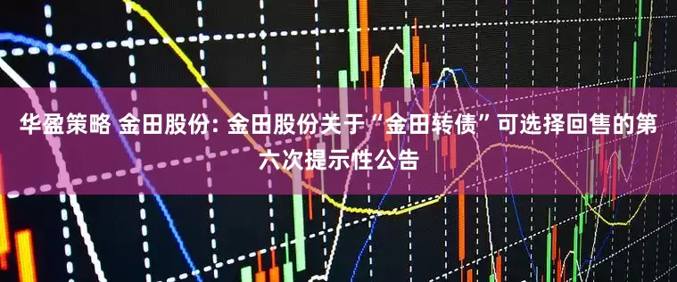 华盈策略 金田股份: 金田股份关于“金田转债”可选择回售的第六次提示性公告