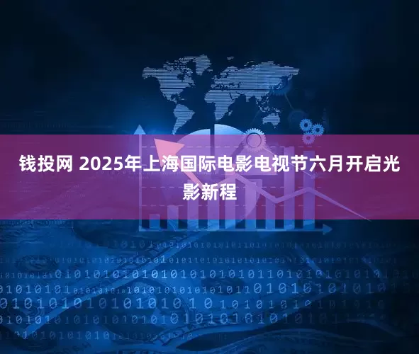 钱投网 2025年上海国际电影电视节六月开启光影新程