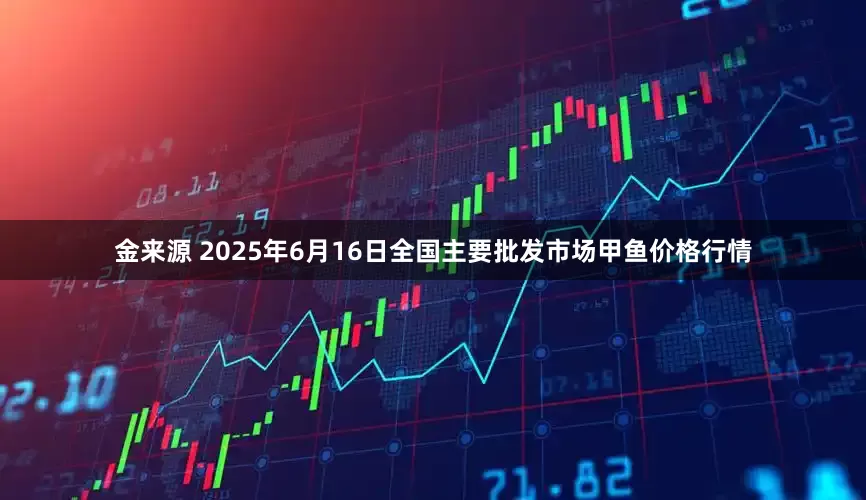 金来源 2025年6月16日全国主要批发市场甲鱼价格行情