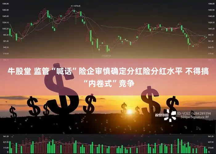 牛股堂 监管“喊话”险企审慎确定分红险分红水平 不得搞“内卷式”竞争