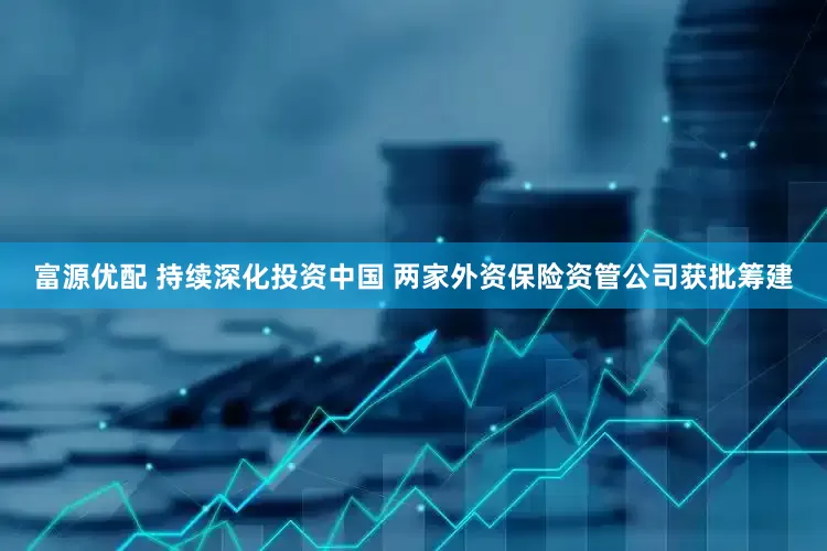 富源优配 持续深化投资中国 两家外资保险资管公司获批筹建