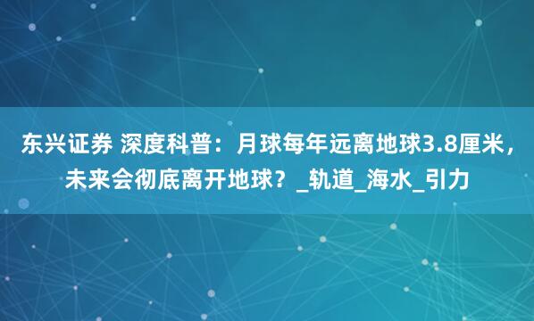 东兴证券 深度科普：月球每年远离地球3.8厘米，未来会彻底离开地球？_轨道_海水_引力