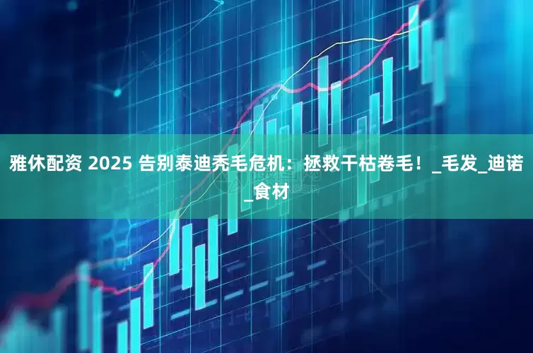 雅休配资 2025 告别泰迪秃毛危机：拯救干枯卷毛！_毛发_迪诺_食材