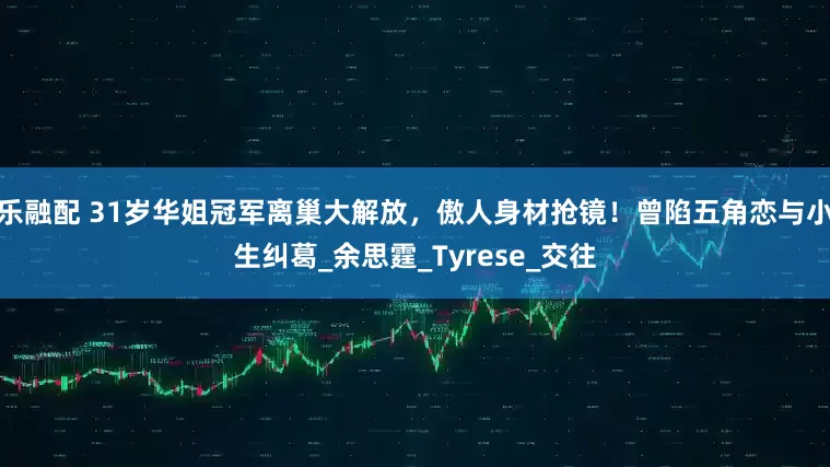 乐融配 31岁华姐冠军离巢大解放，傲人身材抢镜！曾陷五角恋与小生纠葛_余思霆_Tyrese_交往