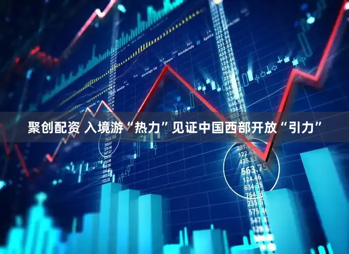聚创配资 入境游“热力”见证中国西部开放“引力”