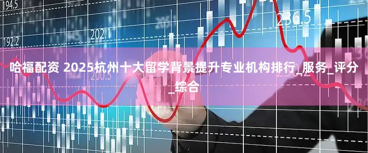 哈福配资 2025杭州十大留学背景提升专业机构排行_服务_评分_综合