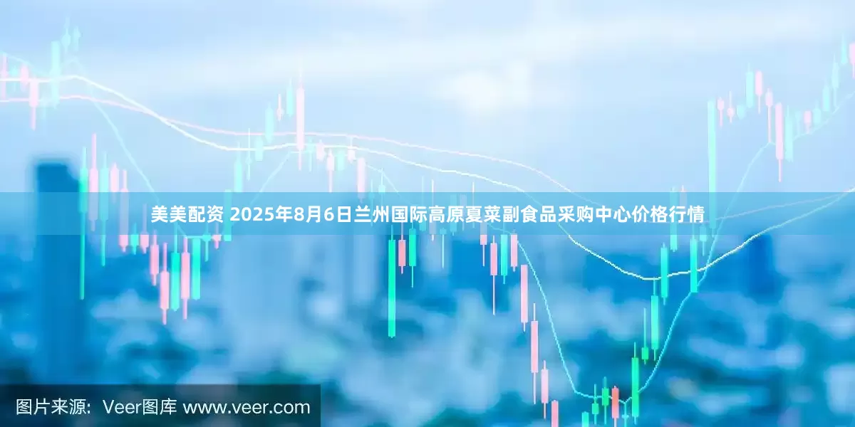 美美配资 2025年8月6日兰州国际高原夏菜副食品采购中心价格行情