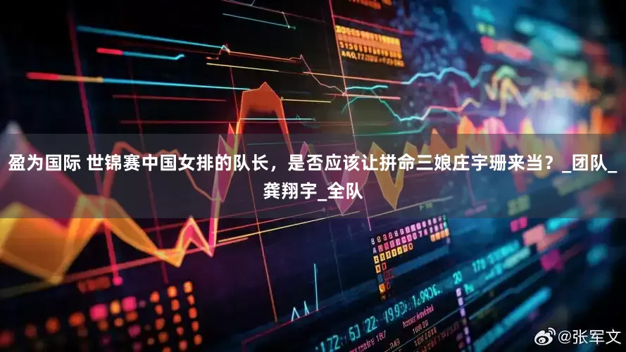 盈为国际 世锦赛中国女排的队长，是否应该让拼命三娘庄宇珊来当？_团队_龚翔宇_全队