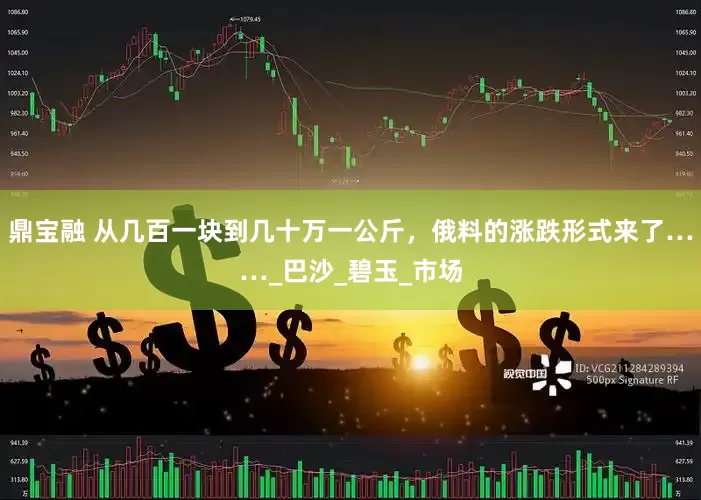 鼎宝融 从几百一块到几十万一公斤，俄料的涨跌形式来了……_巴沙_碧玉_市场