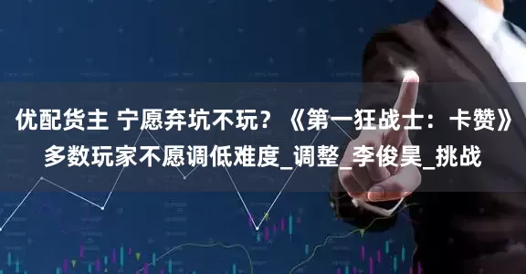 优配货主 宁愿弃坑不玩？《第一狂战士：卡赞》多数玩家不愿调低难度_调整_李俊昊_挑战