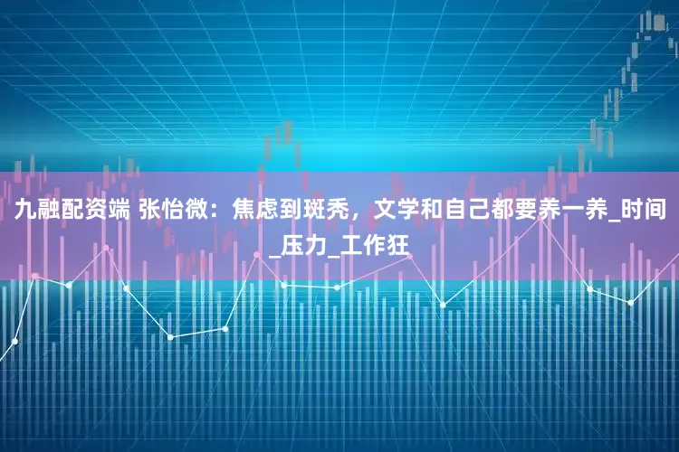 九融配资端 张怡微：焦虑到斑秃，文学和自己都要养一养_时间_压力_工作狂