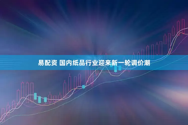 易配资 国内纸品行业迎来新一轮调价潮