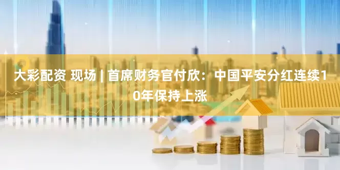 大彩配资 现场 | 首席财务官付欣：中国平安分红连续10年保持上涨