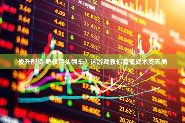俊升配资 野核巨头翻车？这游戏教你看懂战术变天局