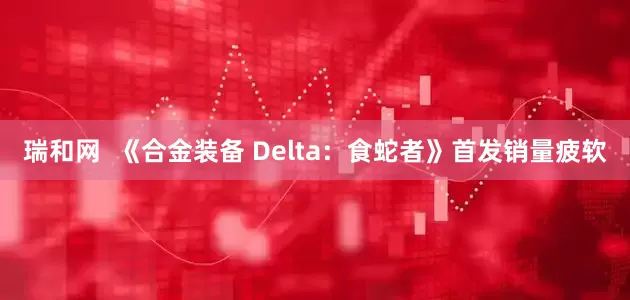 瑞和网  《合金装备 Delta：食蛇者》首发销量疲软
