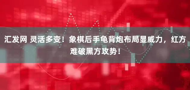 汇发网 灵活多变！象棋后手龟背炮布局显威力，红方难破黑方攻势！