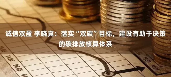 诚信双盈 李晓真：落实“双碳”目标，建设有助于决策的碳排放核算体系