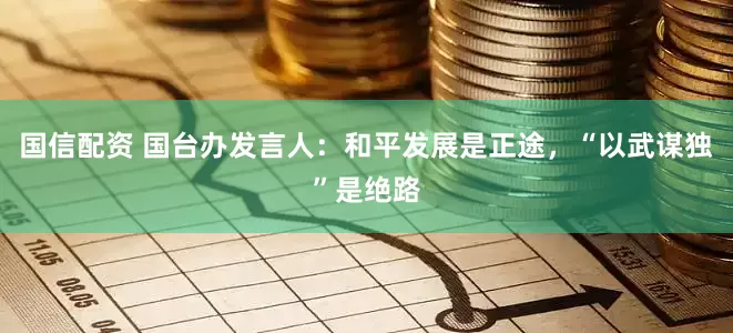 国信配资 国台办发言人：和平发展是正途，“以武谋独”是绝路
