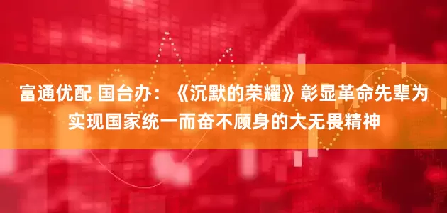 富通优配 国台办：《沉默的荣耀》彰显革命先辈为实现国家统一而奋不顾身的大无畏精神