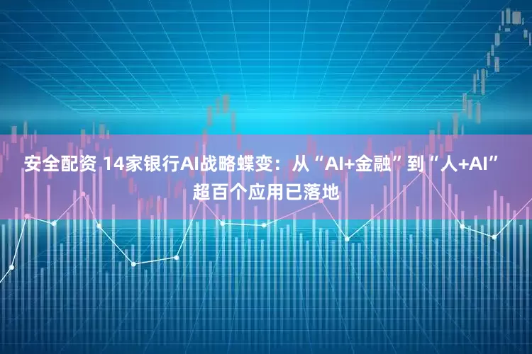 安全配资 14家银行AI战略蝶变：从“AI+金融”到“人+AI” 超百个应用已落地