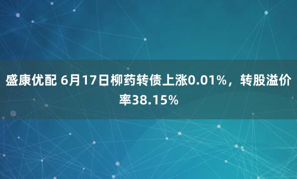 盛康优配 6月17日柳药转债上涨0.01%，转股溢价率38.15%
