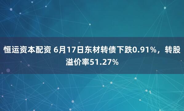 恒运资本配资 6月17日东材转债下跌0.91%,转股溢价率51.27%