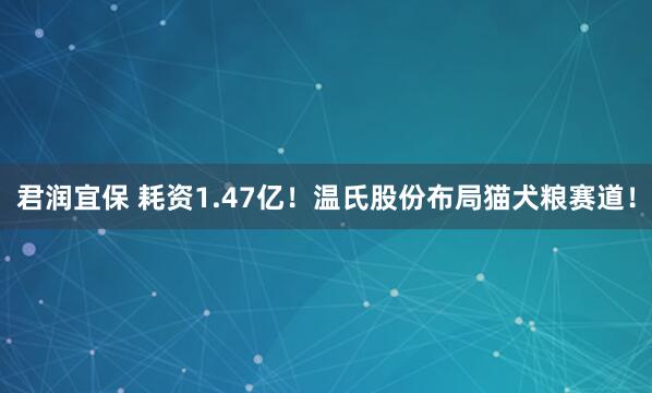 君润宜保 耗资1.47亿！温氏股份布局猫犬粮赛道！