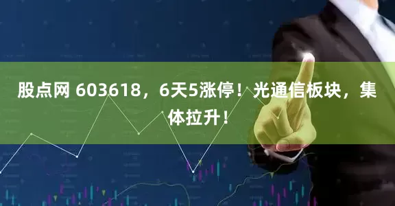 股点网 603618，6天5涨停！光通信板块，集体拉升！