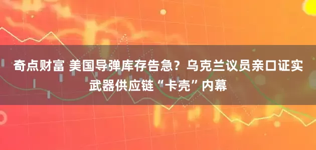 奇点财富 美国导弹库存告急？乌克兰议员亲口证实武器供应链“卡壳”内幕