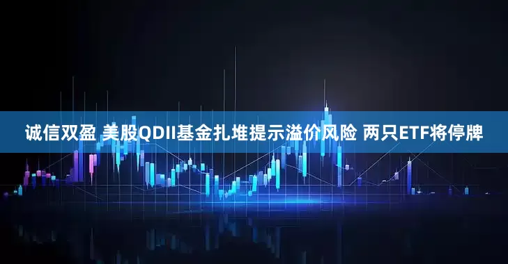 诚信双盈 美股QDII基金扎堆提示溢价风险 两只ETF将停牌