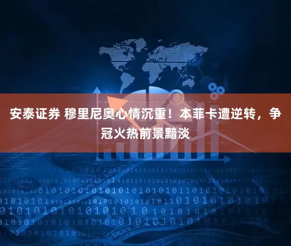 安泰证券 穆里尼奥心情沉重！本菲卡遭逆转，争冠火热前景黯淡