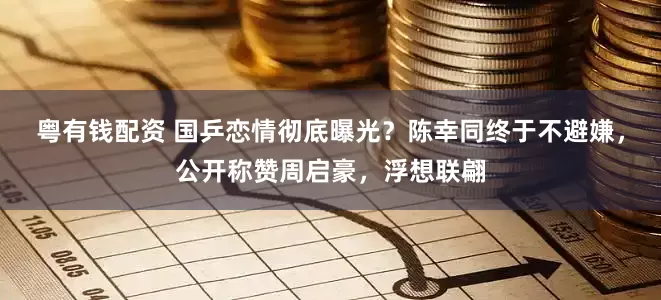 粤有钱配资 国乒恋情彻底曝光？陈幸同终于不避嫌，公开称赞周启豪，浮想联翩