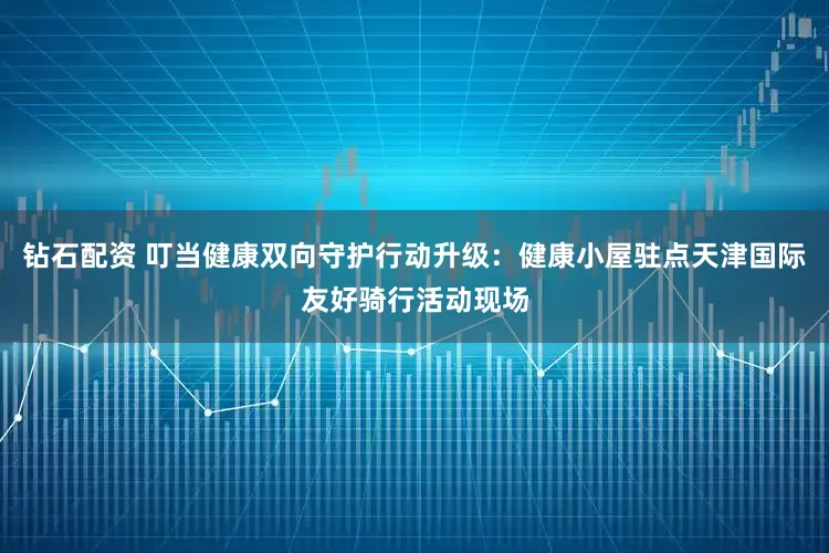 钻石配资 叮当健康双向守护行动升级：健康小屋驻点天津国际友好骑行活动现场