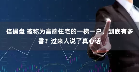 倍操盘 被称为高端住宅的一梯一户，到底有多香？过来人说了真心话