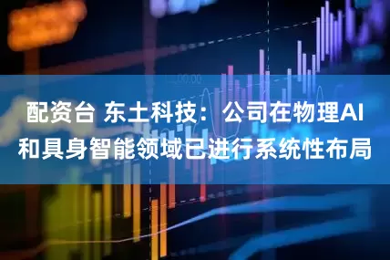 配资台 东土科技：公司在物理AI和具身智能领域已进行系统性布局