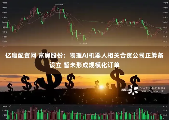 亿赢配资网 富奥股份：物理AI机器人相关合资公司正筹备设立 暂未形成规模化订单